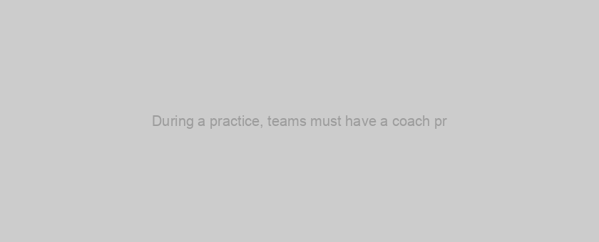 During a practice, teams must have a coach pr